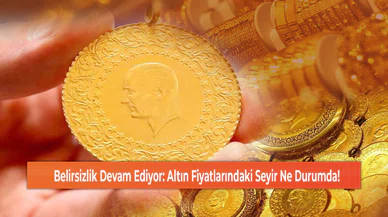 Belirsizlik Devam Ediyor: Altın Fiyatlarındaki Seyir Ne Durumda!