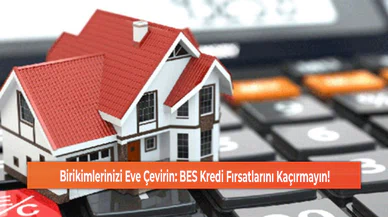 Birikimlerinizi Eve Çevirin: BES Kredi Fırsatlarını Kaçırmayın!