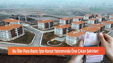 Bu İller Para Bastı: İşte Konut Yatırımında Öne Çıkan Şehirler!