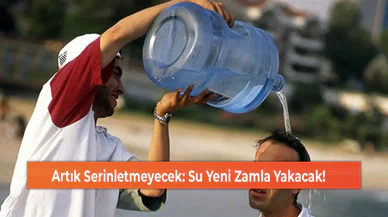 Artık Serinletmeyecek: Su Yeni Zamla Yakacak!