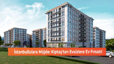 İstanbullulara Müjde: Kiptaş'tan Evsizlere Ev Fırsatı!
