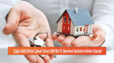 Çağrı Geldi Elinizi Çabuk Tutun: 500 Bin TL Barınma Yardımını Kimler Alacak!