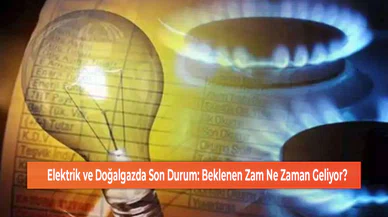 Elektrik ve Doğalgazda Son Durum: Beklenen Zam Ne Zaman Geliyor?