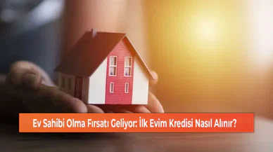 Ev Sahibi Olma Fırsatı Geliyor: İlk Evim Kredisi Nasıl Alınır?
