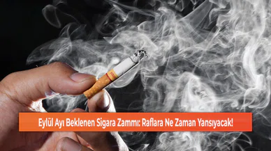 Eylül Ayı Beklenen Sigara Zammı: Raflara Ne Zaman Yansıyacak!