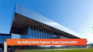 Koç Holding Fabrika Kapatıyor: Savaşa Dayanamadılar!