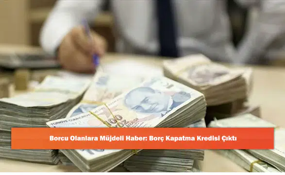Borcu Olanlara Müjdeli Haber: Borç Kapatma Kredisi Çıktı