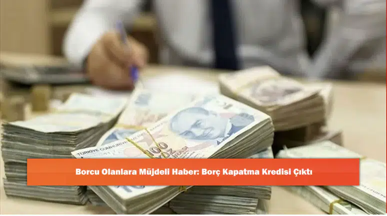 Borcu Olanlara Müjdeli Haber: Borç Kapatma Kredisi Çıktı