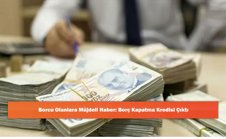 Borcu Olanlara Müjdeli Haber: Borç Kapatma Kredisi Çıktı